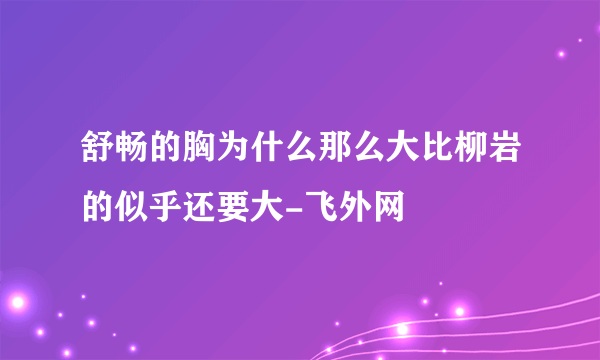 舒畅的胸为什么那么大比柳岩的似乎还要大-飞外网