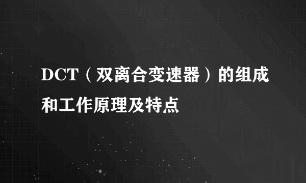 DCT（双离合变速器）的组成和工作原理及特点