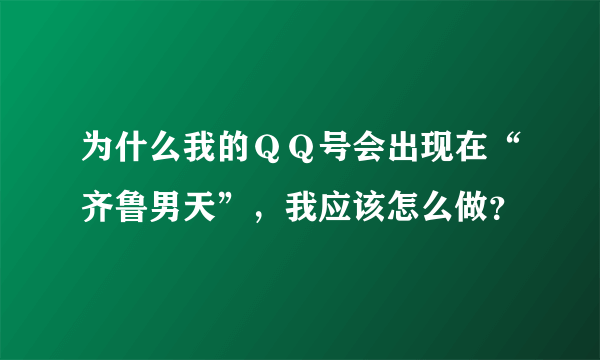 为什么我的ＱＱ号会出现在“齐鲁男天”，我应该怎么做？