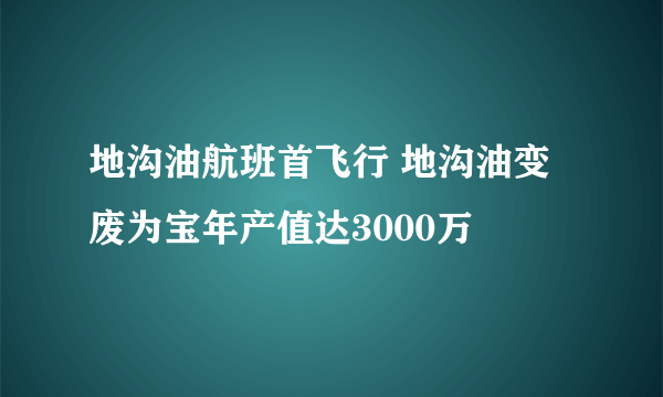 地沟油航班首飞行 地沟油变废为宝年产值达3000万