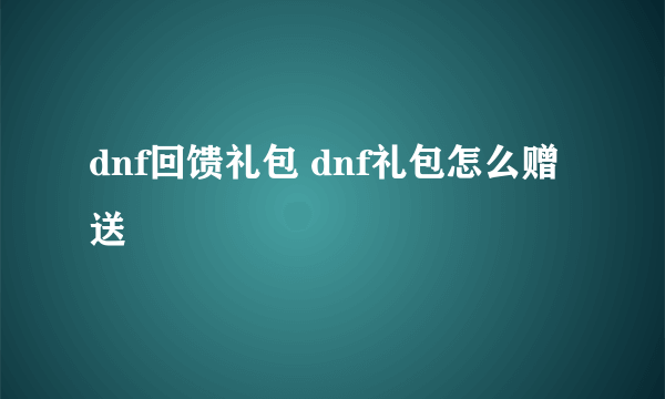 dnf回馈礼包 dnf礼包怎么赠送