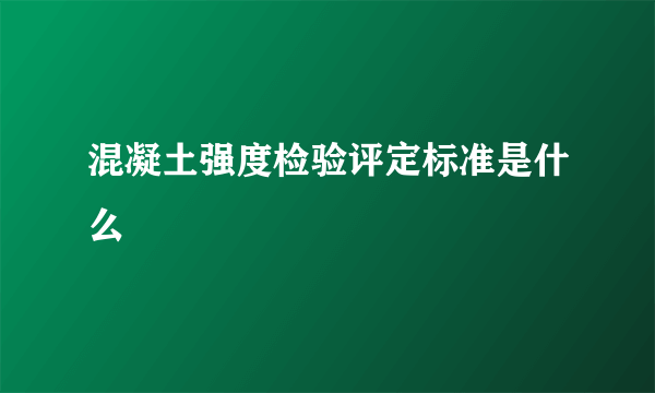 混凝土强度检验评定标准是什么