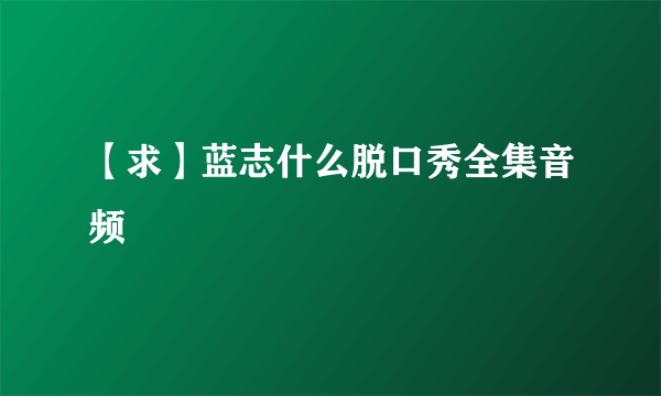 【求】蓝志什么脱口秀全集音频