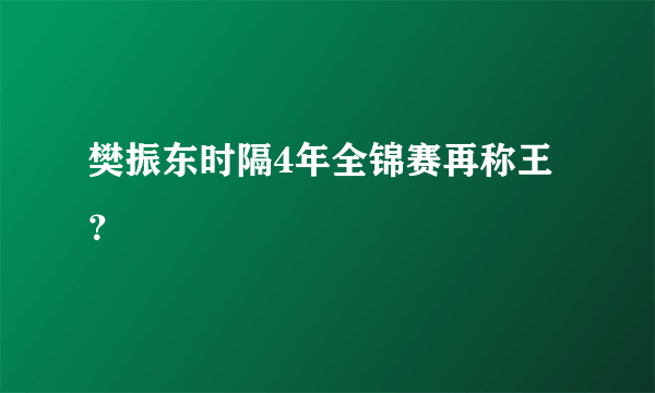 樊振东时隔4年全锦赛再称王？