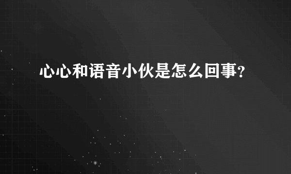 心心和语音小伙是怎么回事？