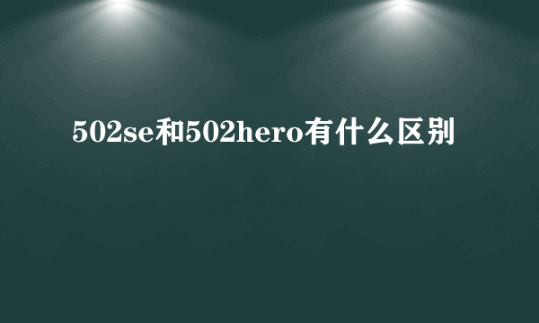 502se和502hero有什么区别