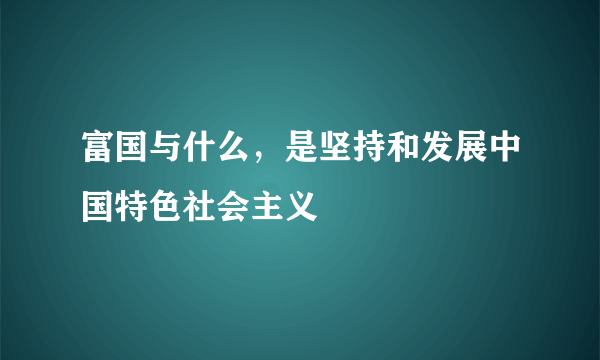 富国与什么，是坚持和发展中国特色社会主义