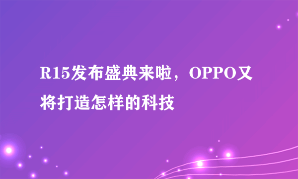 R15发布盛典来啦，OPPO又将打造怎样的科技