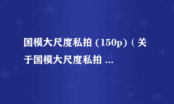 国模大尺度私拍 (150p)（关于国模大尺度私拍 (150p)的简介）