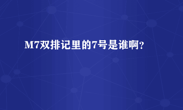 M7双排记里的7号是谁啊？