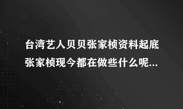 台湾艺人贝贝张家桢资料起底张家桢现今都在做些什么呢-飞外网