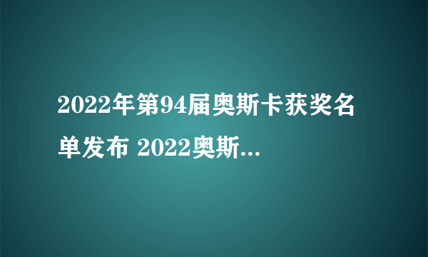 2022年第94届奥斯卡获奖名单发布 2022奥斯卡提名名单一览