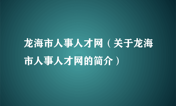 龙海市人事人才网（关于龙海市人事人才网的简介）