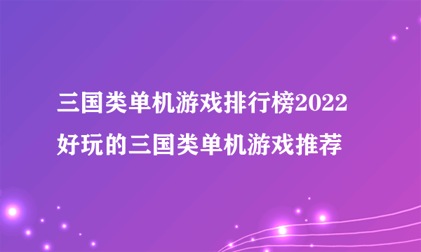 三国类单机游戏排行榜2022 好玩的三国类单机游戏推荐