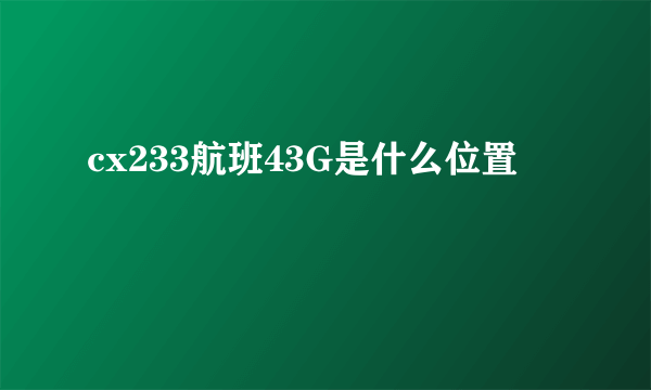 cx233航班43G是什么位置