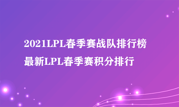 2021LPL春季赛战队排行榜 最新LPL春季赛积分排行