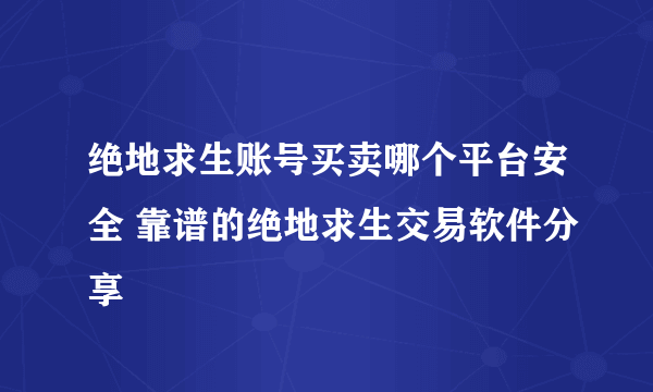 绝地求生账号买卖哪个平台安全 靠谱的绝地求生交易软件分享