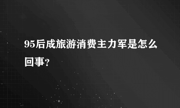 95后成旅游消费主力军是怎么回事？