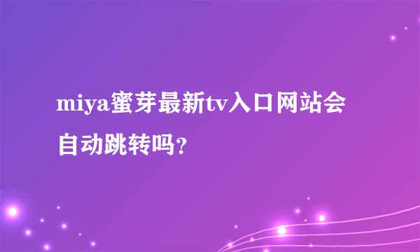 miya蜜芽最新tv入口网站会自动跳转吗？