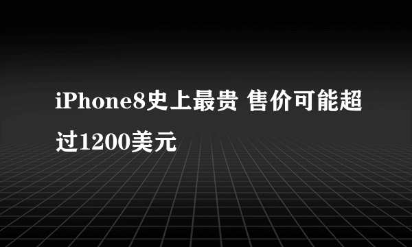 iPhone8史上最贵 售价可能超过1200美元