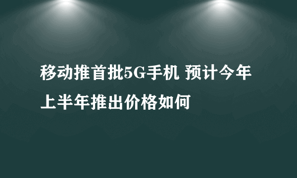 移动推首批5G手机 预计今年上半年推出价格如何