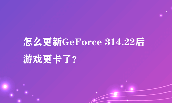 怎么更新GeForce 314.22后游戏更卡了？