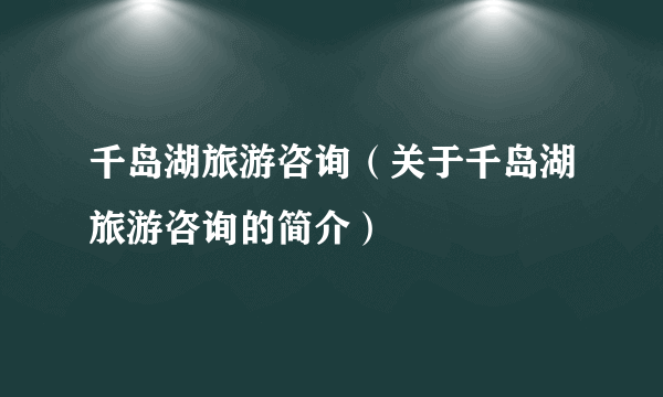 千岛湖旅游咨询（关于千岛湖旅游咨询的简介）