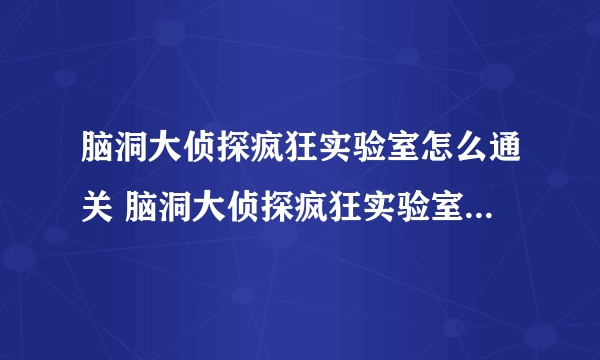 脑洞大侦探疯狂实验室怎么通关 脑洞大侦探疯狂实验室通关攻略