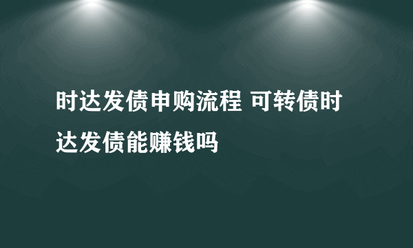 时达发债申购流程 可转债时达发债能赚钱吗