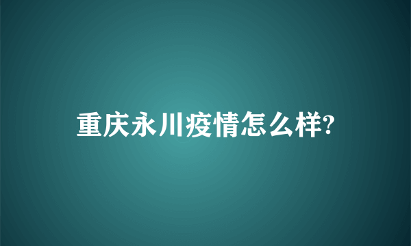 重庆永川疫情怎么样?