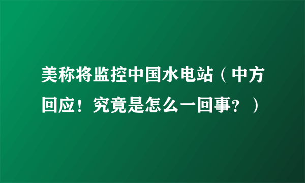 美称将监控中国水电站（中方回应！究竟是怎么一回事？）