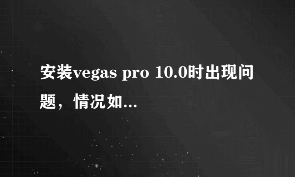 安装vegas pro 10.0时出现问题，情况如下，望高人指教