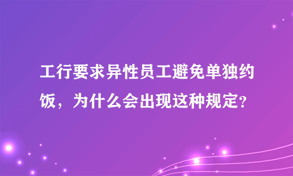 工行要求异性员工避免单独约饭，为什么会出现这种规定？