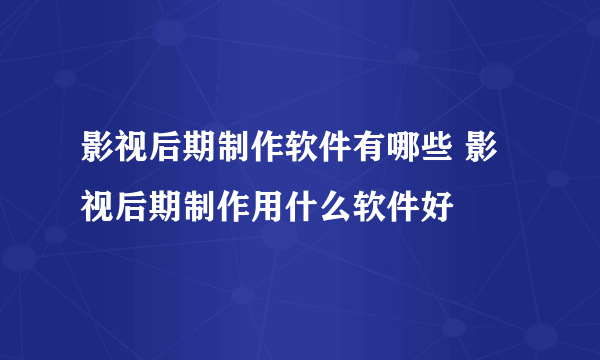 影视后期制作软件有哪些 影视后期制作用什么软件好