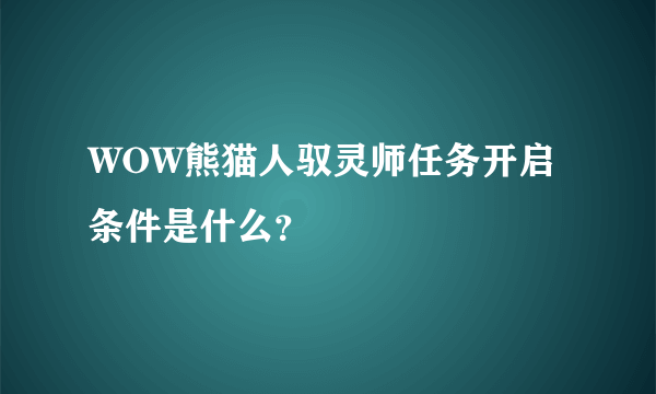 WOW熊猫人驭灵师任务开启条件是什么？