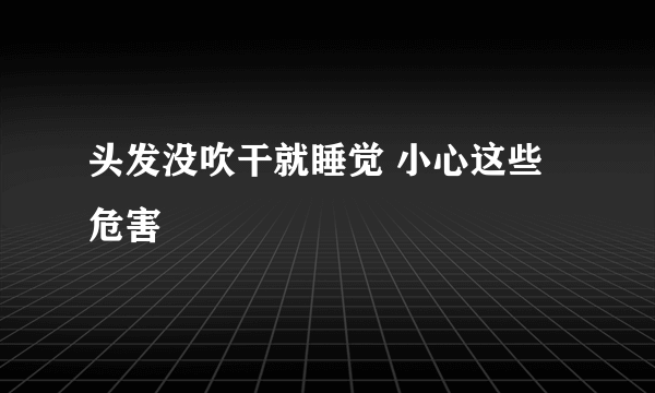 头发没吹干就睡觉 小心这些危害