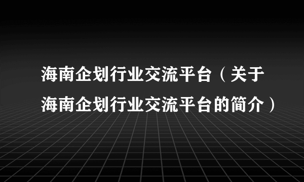 海南企划行业交流平台（关于海南企划行业交流平台的简介）