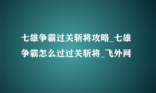 七雄争霸过关斩将攻略_七雄争霸怎么过过关斩将_飞外网