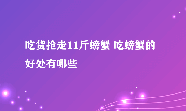 吃货抢走11斤螃蟹 吃螃蟹的好处有哪些