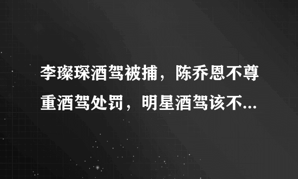 李璨琛酒驾被捕，陈乔恩不尊重酒驾处罚，明星酒驾该不该严惩？