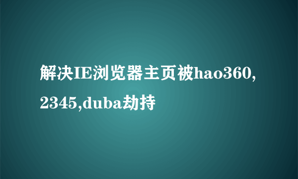 解决IE浏览器主页被hao360,2345,duba劫持