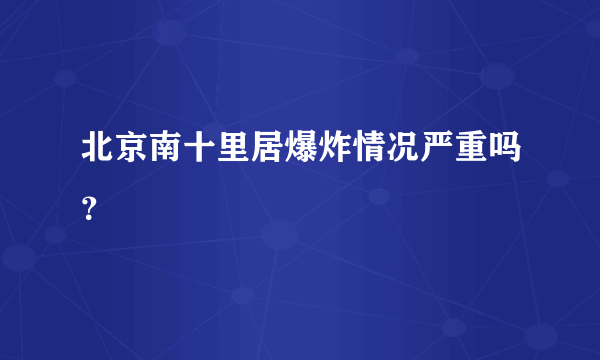 北京南十里居爆炸情况严重吗？