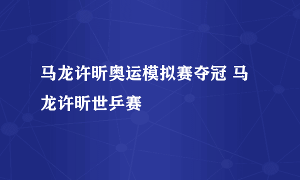 马龙许昕奥运模拟赛夺冠 马龙许昕世乒赛