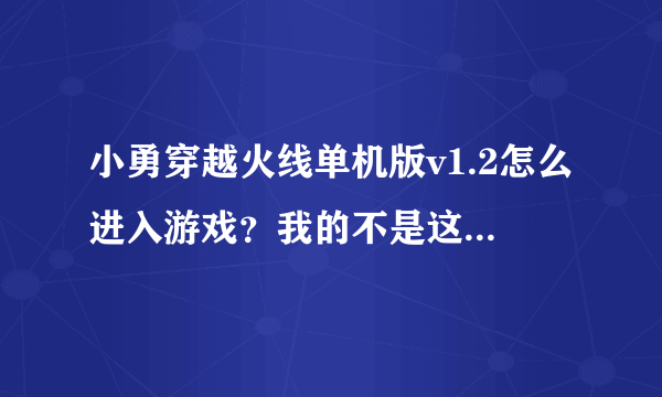 小勇穿越火线单机版v1.2怎么进入游戏？我的不是这样下载来的，我的是小游戏一类型，点击就下载好了。