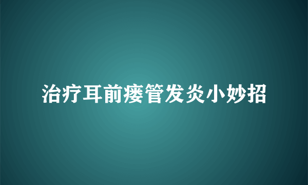 治疗耳前瘘管发炎小妙招