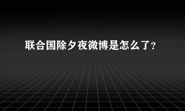 联合国除夕夜微博是怎么了？