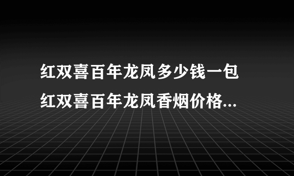 红双喜百年龙凤多少钱一包  红双喜百年龙凤香烟价格及参数一览