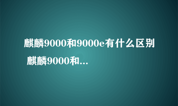 麒麟9000和9000e有什么区别 麒麟9000和9000e性能对比