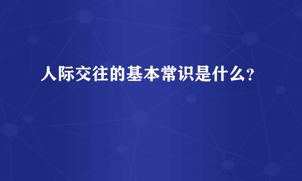 人际交往的基本常识是什么？