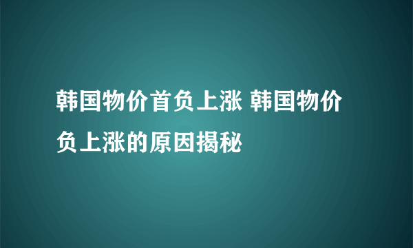 韩国物价首负上涨 韩国物价负上涨的原因揭秘